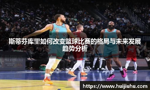 斯蒂芬库里如何改变篮球比赛的格局与未来发展趋势分析